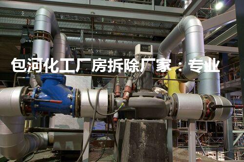 包河化工厂房拆除厂家：专业高效，确保安全环保无隐患