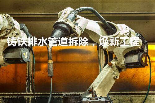 铸铁排水管道拆除，焕新工程新篇章